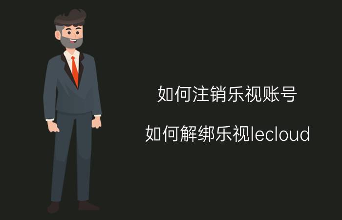 如何注销乐视账号 如何解绑乐视lecloud？